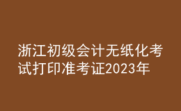 浙江初級會計無紙化考試打印準(zhǔn)考證2023年