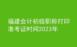 福建會(huì)計(jì)初級(jí)職稱打印準(zhǔn)考證時(shí)間2023年