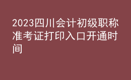 2023四川會計初級職稱準考證打印入口開通時間