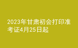 2023年甘肅初會打印準(zhǔn)考證4月25日起