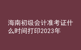 海南初級會計準考證什么時間打印2023年