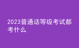 2023普通話等級(jí)考試都考什么