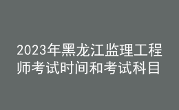 2023年黑龍江監(jiān)理工程師考試時間和考試科目