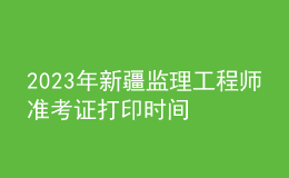 2023年新疆監(jiān)理工程師準考證打印時間