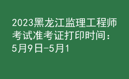 2023黑龍江監(jiān)理工程師考試準(zhǔn)考證打印時(shí)間：5月9日-5月11日