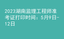 2023湖南監(jiān)理工程師準(zhǔn)考證打印時間：5月9日-12日