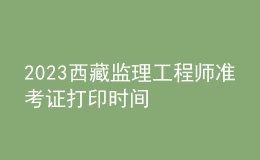 2023西藏監(jiān)理工程師準(zhǔn)考證打印時(shí)間