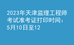 2023年天津監(jiān)理工程師考試準(zhǔn)考證打印時間：5月10日至12日