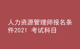 人力資源管理師報(bào)名條件2021 考試科目有哪些