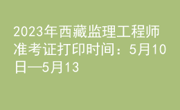 2023年西藏監(jiān)理工程師準(zhǔn)考證打印時間：5月10日—5月13日