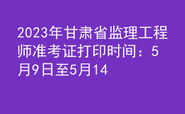 2023年甘肅省監(jiān)理工程師準(zhǔn)考證打印時(shí)間：5月9日至5月14日