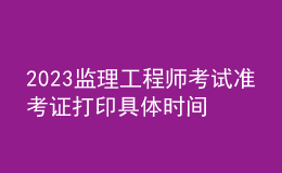 2023監(jiān)理工程師考試準(zhǔn)考證打印具體時(shí)間