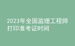 2023年全國監(jiān)理工程師打印準(zhǔn)考證時間