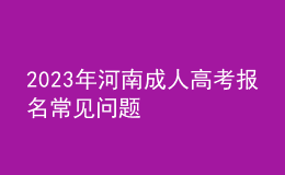 2023年河南成人高考報(bào)名常見(jiàn)問(wèn)題