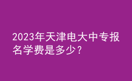 2023年天津電大中專報(bào)名學(xué)費(fèi)是多少？