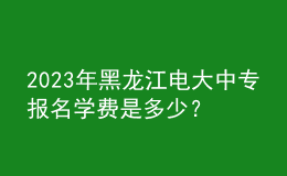 2023年黑龍江電大中專報(bào)名學(xué)費(fèi)是多少？