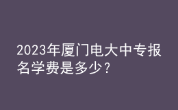 2023年廈門電大中專報(bào)名學(xué)費(fèi)是多少？