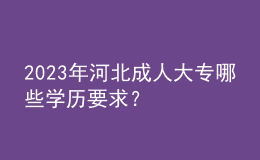 2023年河北成人大專哪些學(xué)歷要求？