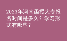 2023年河南函授大專報(bào)名時(shí)間是多久？學(xué)習(xí)形式有哪些？