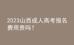 2023山西成人高考報(bào)名費(fèi)用貴嗎？
