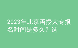 2023年北京函授大專(zhuān)報(bào)名時(shí)間是多久？選擇專(zhuān)業(yè)時(shí)需要注意什么？