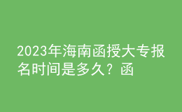 2023年海南函授大專報名時間是多久？函授大專學歷認可度如何？