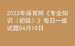2023年保育師《專業(yè)知識(shí)（初級(jí)）》每日一練試題04月10日