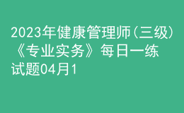 2023年健康管理師(三級)《專業(yè)實務》每日一練試題04月12日
