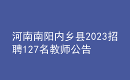 河南南陽(yáng)內(nèi)鄉(xiāng)縣2023招聘127名教師公告