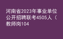 河南省2023年事業(yè)單位公開(kāi)招聘聯(lián)考4505人（教師崗1041人）工作的公告