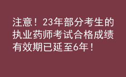 注意！23年部分考生的執(zhí)業(yè)藥師考試合格成績有效期已延至6年！