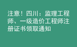 注意！四川：監(jiān)理工程師、一級造價(jià)工程師注冊證書領(lǐng)取通知