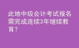 此地中級會計(jì)考試報(bào)名需完成連續(xù)3年繼續(xù)教育？