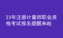 23年注冊(cè)計(jì)量師職業(yè)資格考試報(bào)名提醒來(lái)啦！