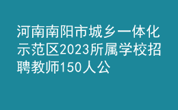 河南南陽(yáng)市城鄉(xiāng)一體化示范區(qū)2023所屬學(xué)校招聘教師150人公告