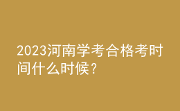 2023河南學(xué)考合格考時(shí)間什么時(shí)候？