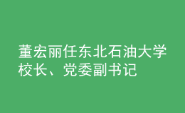 董宏麗任東北石油大學(xué)校長(zhǎng)、黨委副書(shū)記