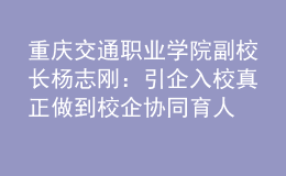 重慶交通職業(yè)學院副校長楊志剛：引企入校 真正做到校企協(xié)同育人