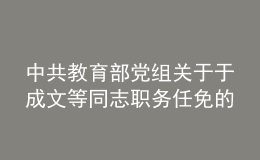 中共教育部黨組關于于成文等同志職務任免的通知