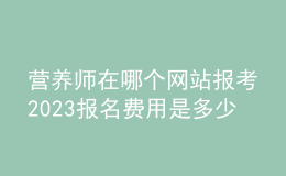 營養(yǎng)師在哪個網(wǎng)站報考2023 報名費(fèi)用是多少