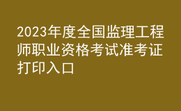 2023年度全國監(jiān)理工程師職業(yè)資格考試準考證打印入口