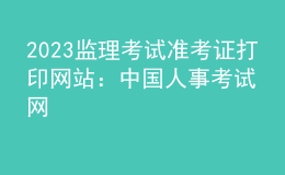 2023監(jiān)理考試準(zhǔn)考證打印網(wǎng)站：中國(guó)人事考試網(wǎng)