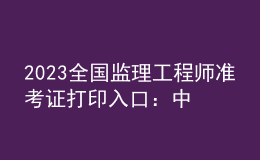 2023全國監(jiān)理工程師準考證打印入口：中國人事考試網