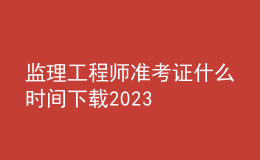 監(jiān)理工程師準(zhǔn)考證什么時間下載2023
