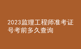 2023監(jiān)理工程師準(zhǔn)考證號考前多久查詢