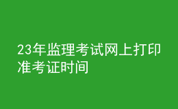 23年監(jiān)理考試網(wǎng)上打印準(zhǔn)考證時(shí)間