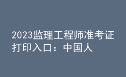 2023監(jiān)理工程師準考證打印入口：中國人事考試網(wǎng)