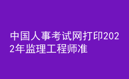中國人事考試網(wǎng)打印2022年監(jiān)理工程師準考證