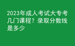 2023年成人考試大?？紟组T(mén)課程？錄取分?jǐn)?shù)線是多少