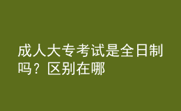 成人大專考試是全日制嗎？區(qū)別在哪
